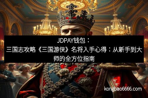 JDPAY钱包:三国志攻略《三国游侠》名将入手心得:从新手到大师的全方位指南 JDPAY钱包:三国志攻略《三国游侠》名将入手心得:从新手到大师的全方位指南